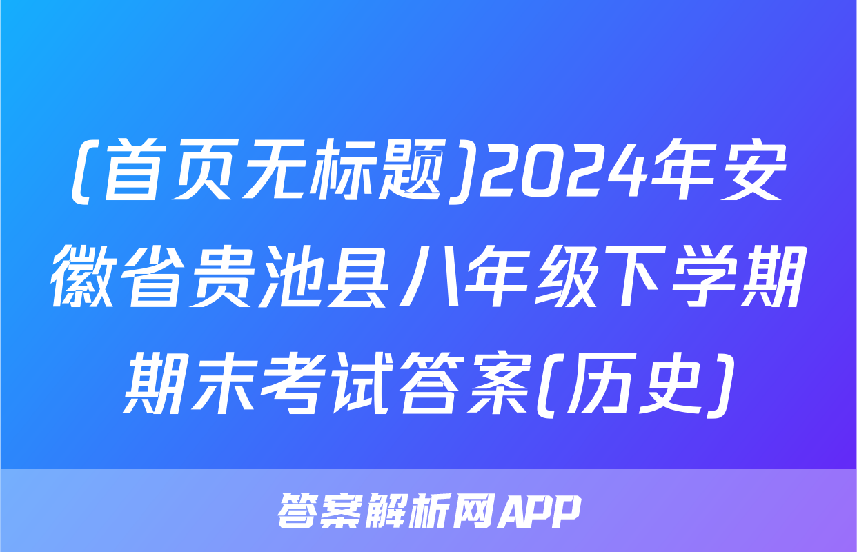 (首页无标题)2024年安徽省贵池县八年级下学期期末考试答案(历史)