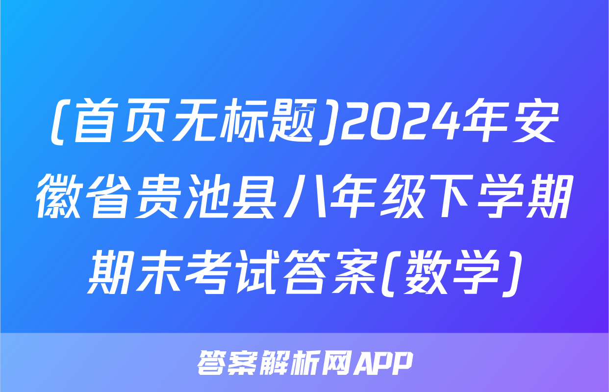 (首页无标题)2024年安徽省贵池县八年级下学期期末考试答案(数学)
