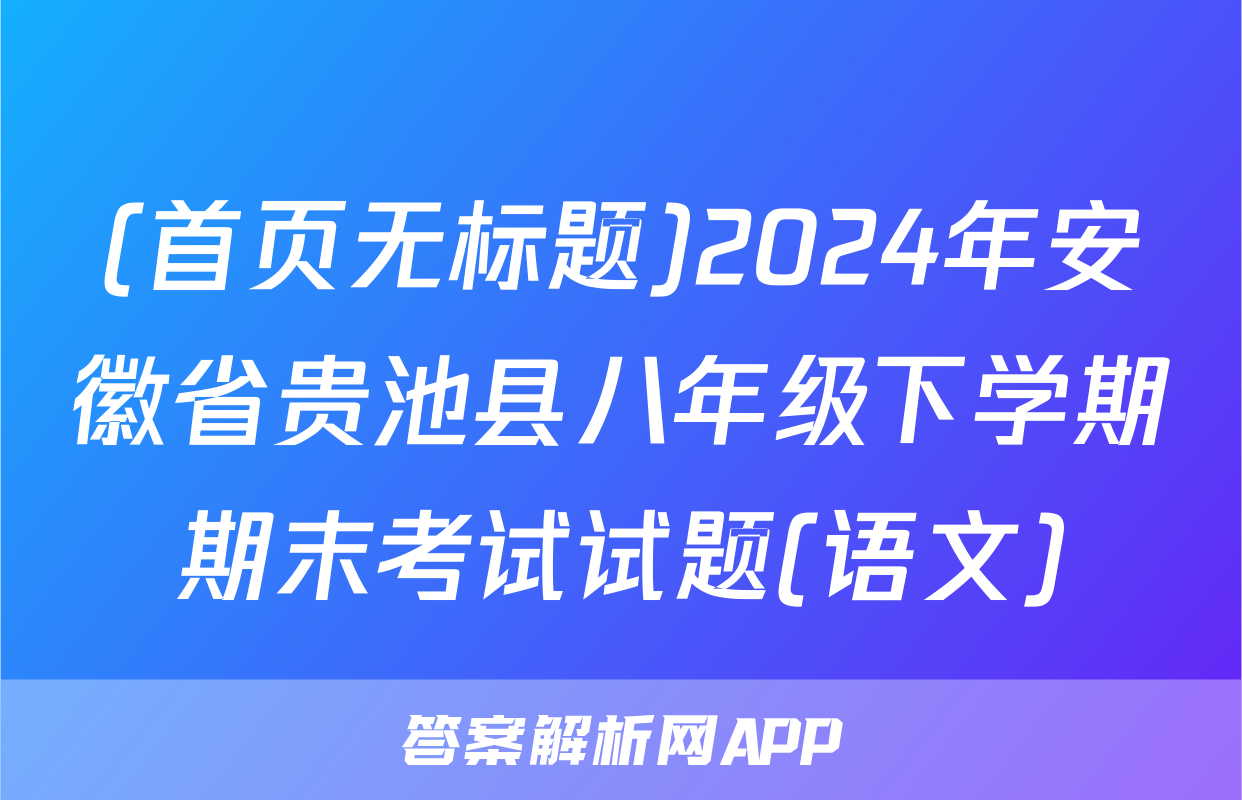 (首页无标题)2024年安徽省贵池县八年级下学期期末考试试题(语文)