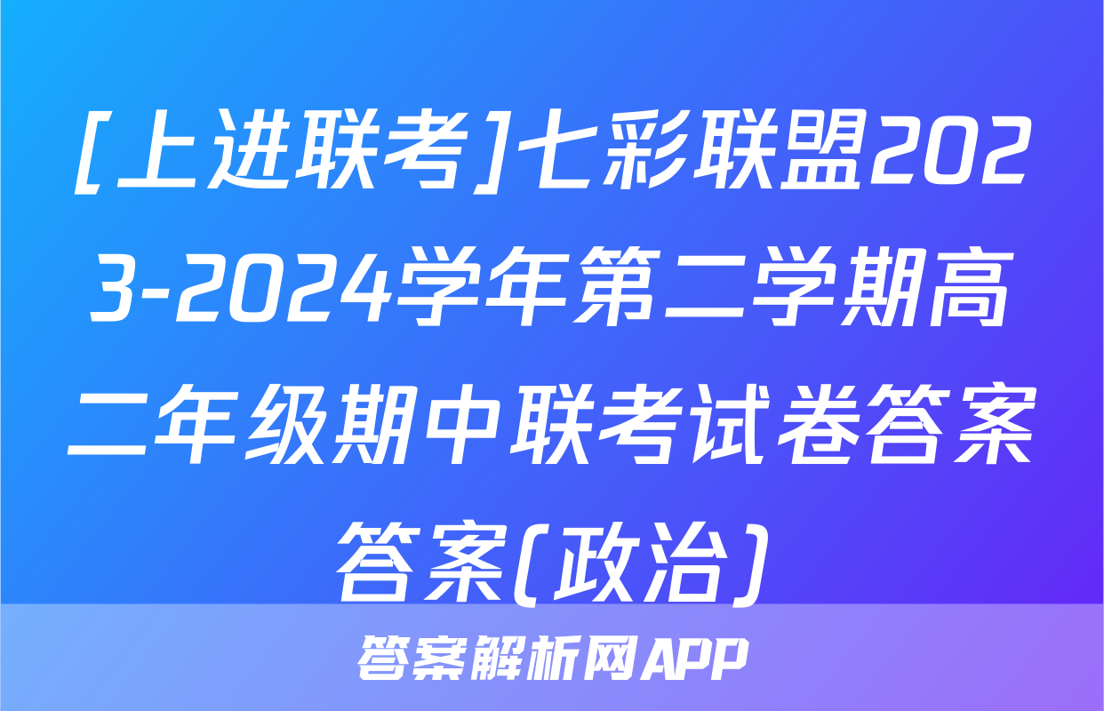 [上进联考]七彩联盟2023-2024学年第二学期高二年级期中联考试卷答案答案(政治)