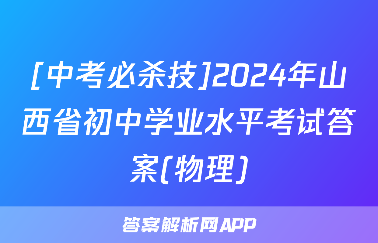 [中考必杀技]2024年山西省初中学业水平考试答案(物理)