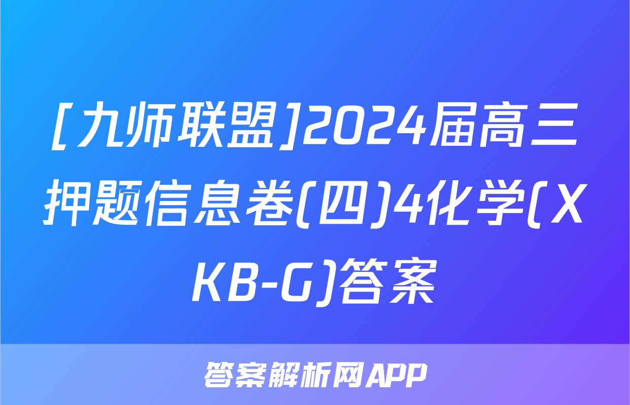 [九师联盟]2024届高三押题信息卷(四)4化学(XKB-G)答案