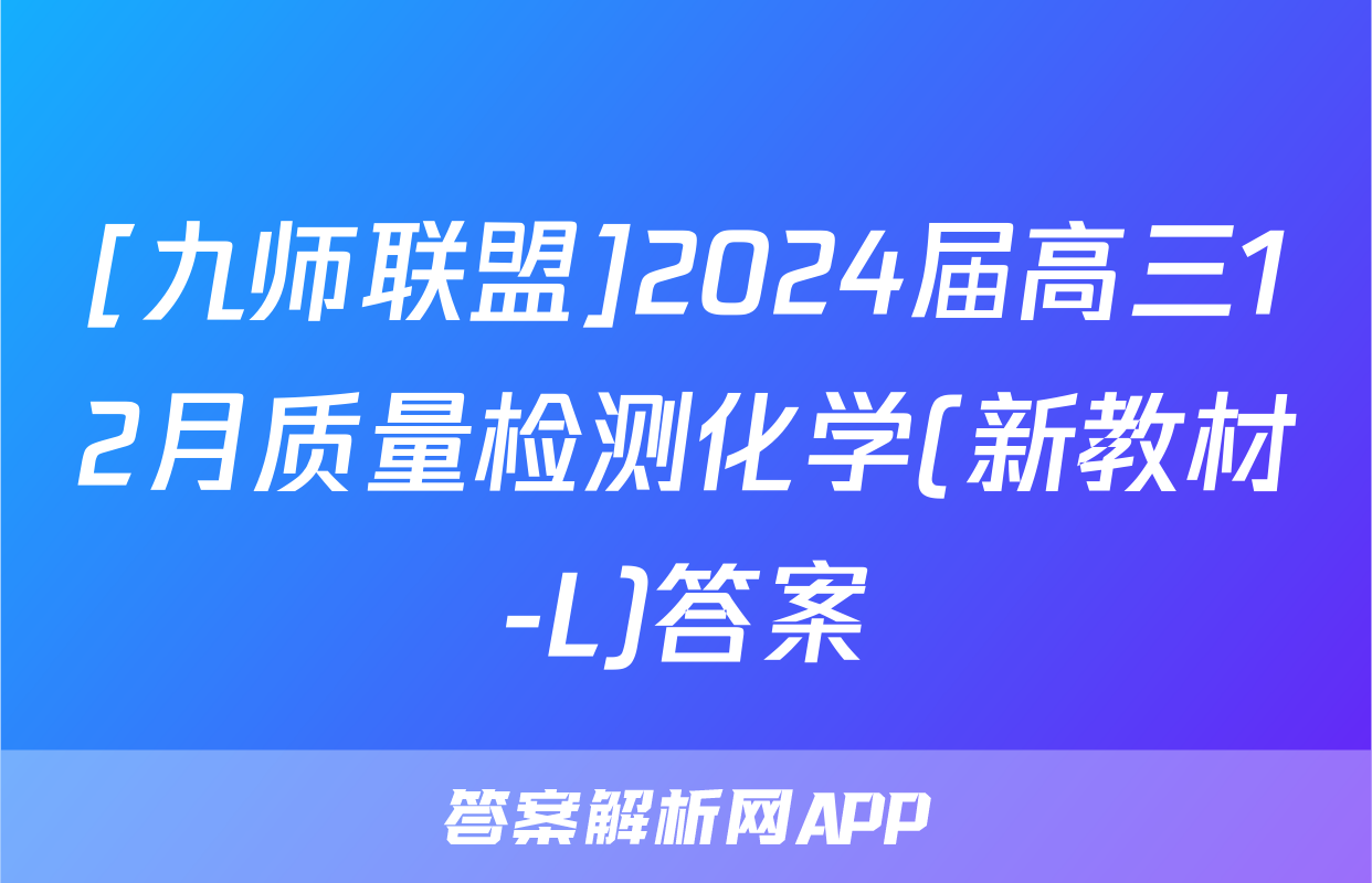 [九师联盟]2024届高三12月质量检测化学(新教材-L)答案