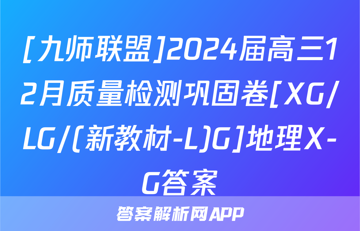 [九师联盟]2024届高三12月质量检测巩固卷[XG/LG/(新教材-L)G]地理X-G答案