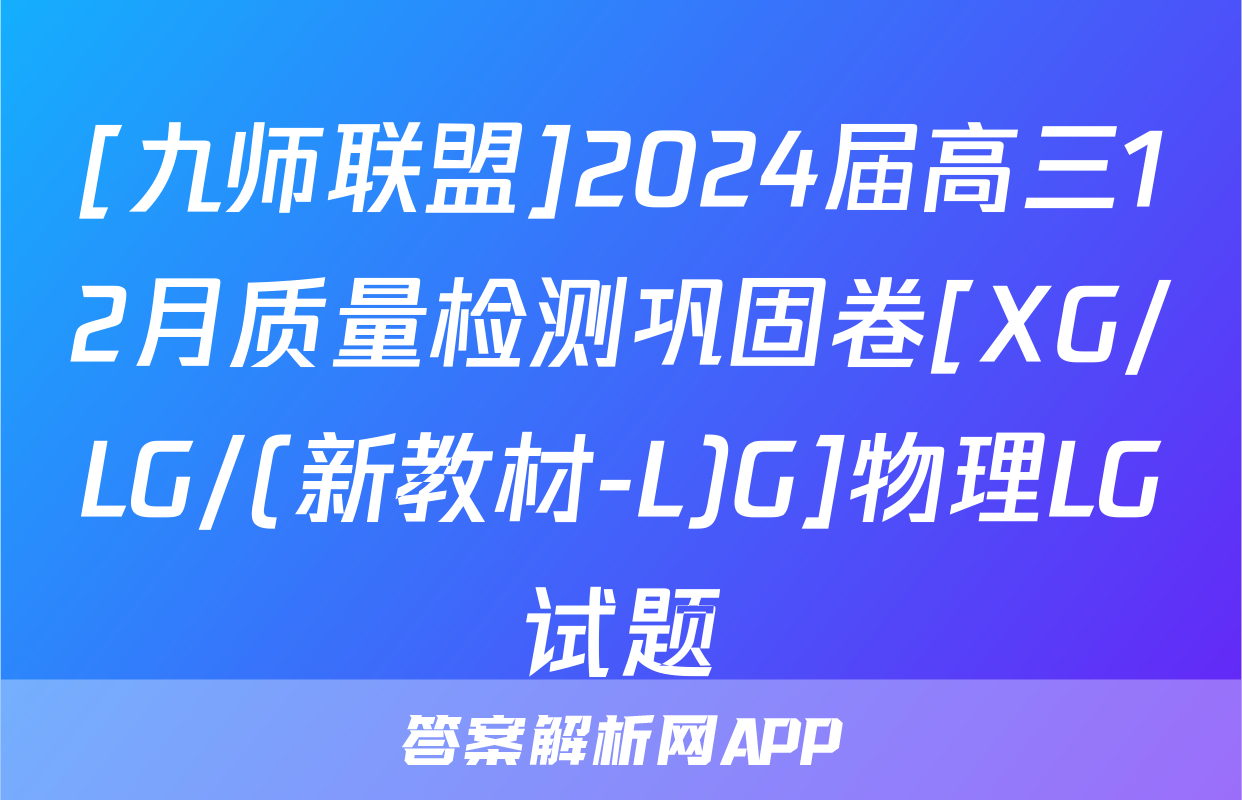 [九师联盟]2024届高三12月质量检测巩固卷[XG/LG/(新教材-L)G]物理LG试题