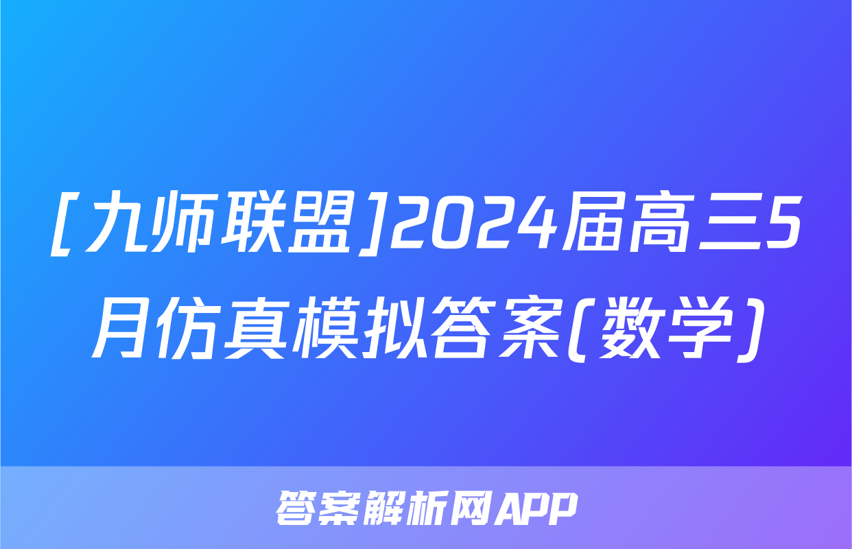 [九师联盟]2024届高三5月仿真模拟答案(数学)