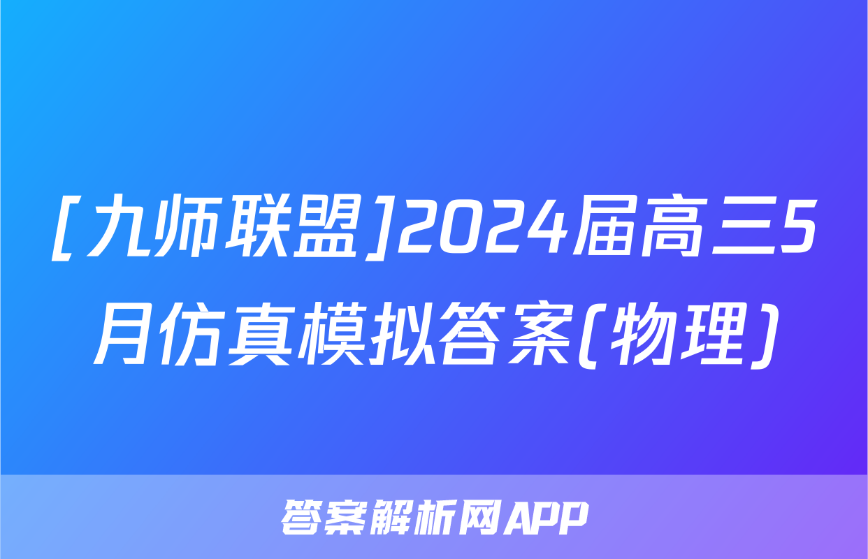 [九师联盟]2024届高三5月仿真模拟答案(物理)
