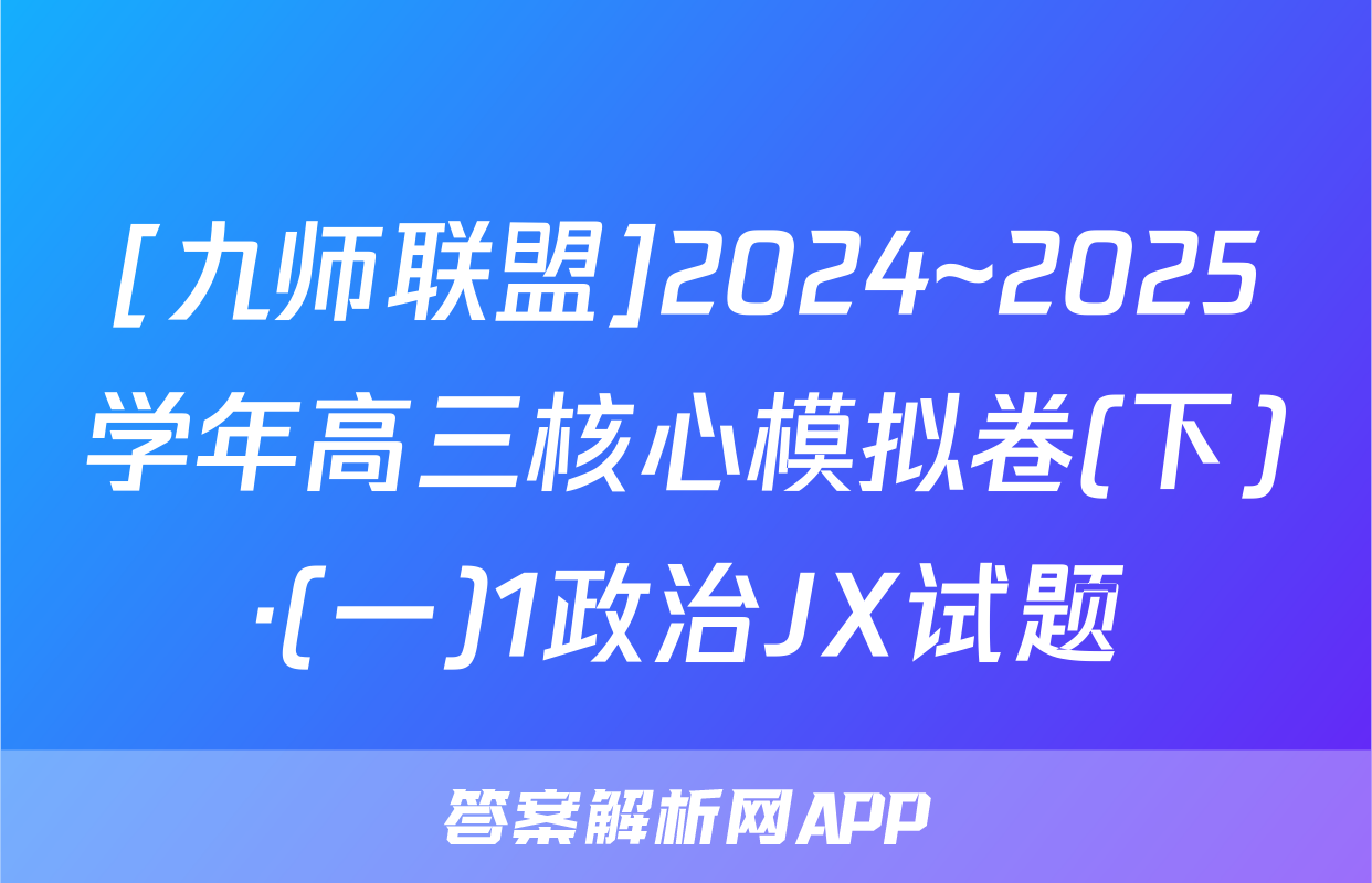 [九师联盟]2024~2025学年高三核心模拟卷(下)·(一)1政治JX试题