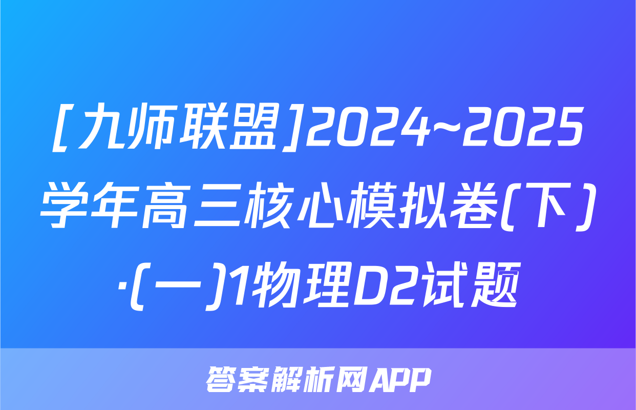 [九师联盟]2024~2025学年高三核心模拟卷(下)·(一)1物理D2试题