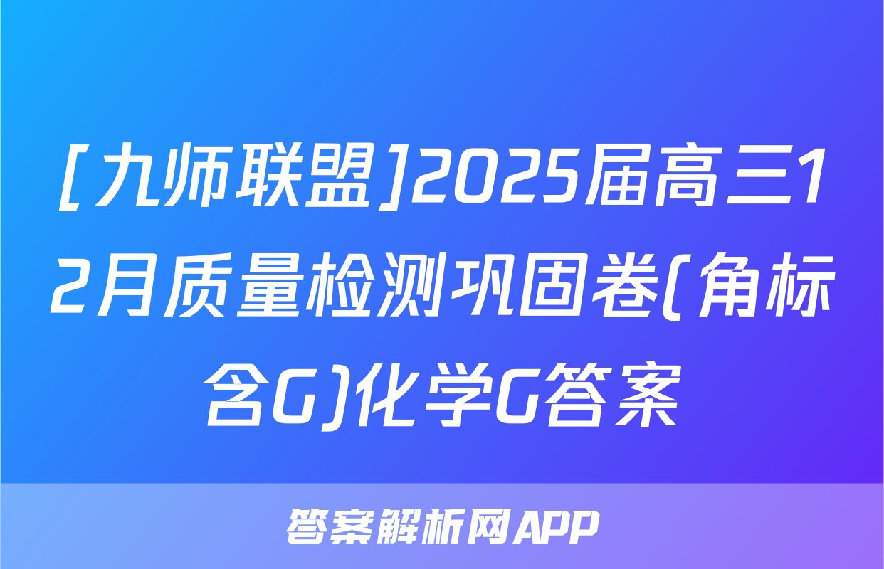 [九师联盟]2025届高三12月质量检测巩固卷(角标含G)化学G答案
