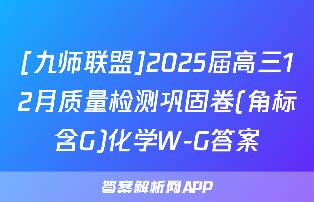[九师联盟]2025届高三12月质量检测巩固卷(角标含G)化学W-G答案