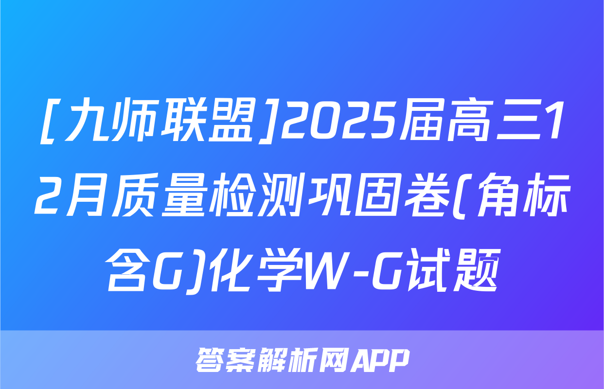 [九师联盟]2025届高三12月质量检测巩固卷(角标含G)化学W-G试题