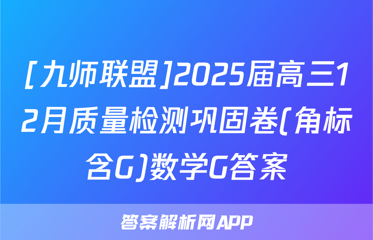 [九师联盟]2025届高三12月质量检测巩固卷(角标含G)数学G答案