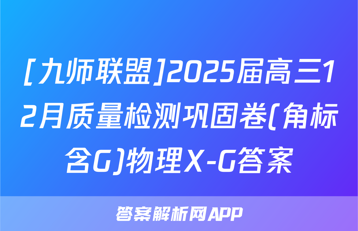 [九师联盟]2025届高三12月质量检测巩固卷(角标含G)物理X-G答案