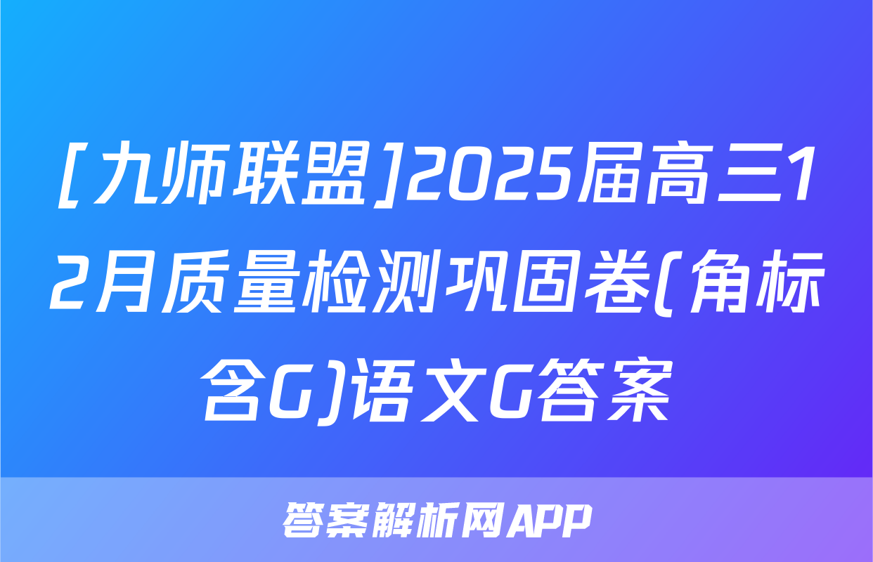 [九师联盟]2025届高三12月质量检测巩固卷(角标含G)语文G答案