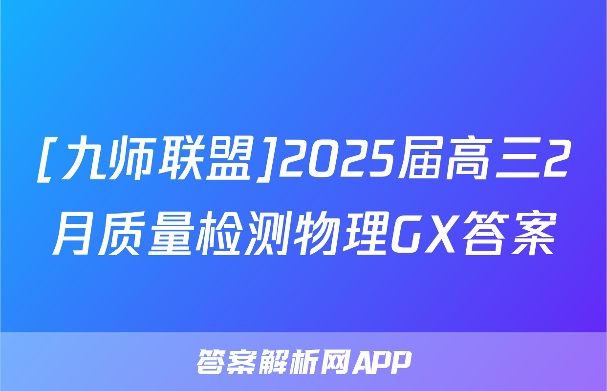 [九师联盟]2025届高三2月质量检测物理GX答案