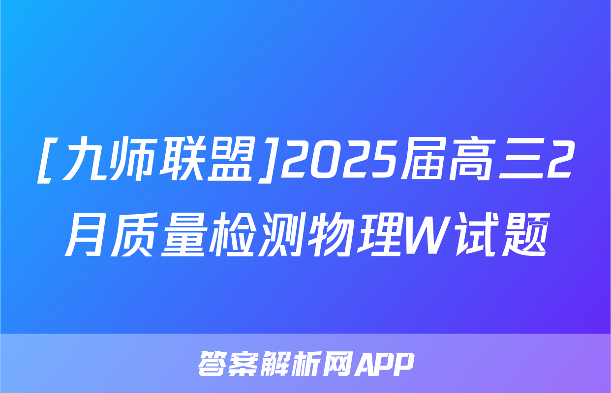 [九师联盟]2025届高三2月质量检测物理W试题