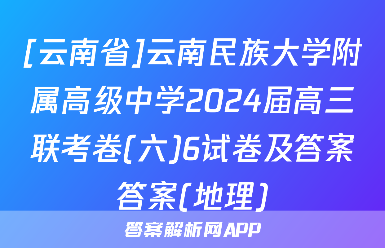 [云南省]云南民族大学附属高级中学2024届高三联考卷(六)6试卷及答案答案(地理)