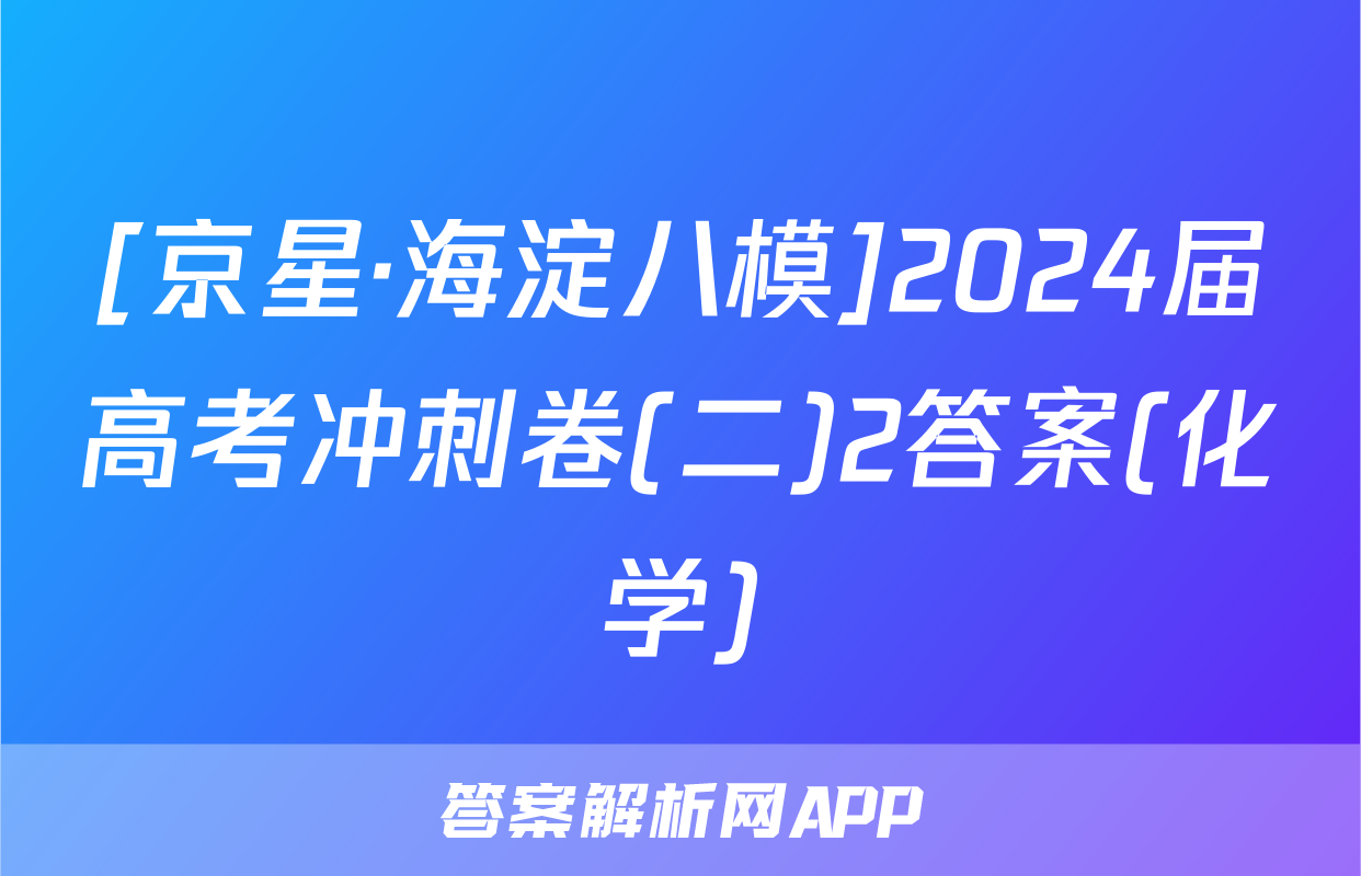 [京星·海淀八模]2024届高考冲刺卷(二)2答案(化学)