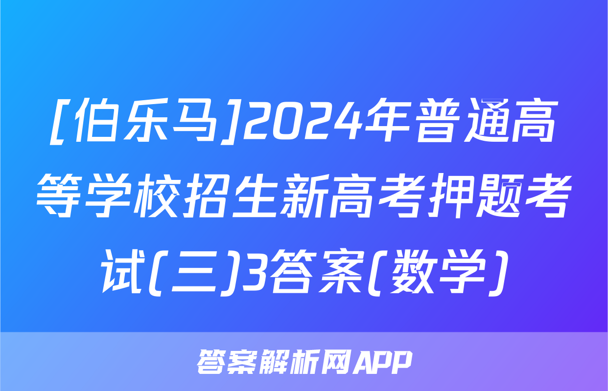 [伯乐马]2024年普通高等学校招生新高考押题考试(三)3答案(数学)