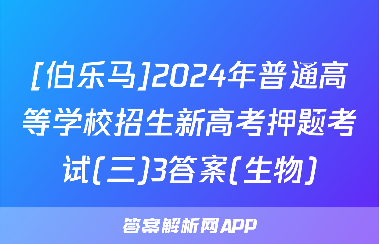 [伯乐马]2024年普通高等学校招生新高考押题考试(三)3答案(生物)