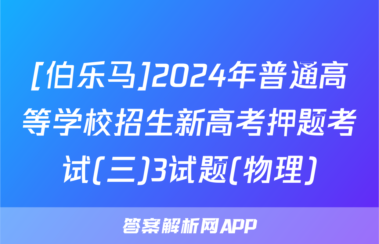 [伯乐马]2024年普通高等学校招生新高考押题考试(三)3试题(物理)