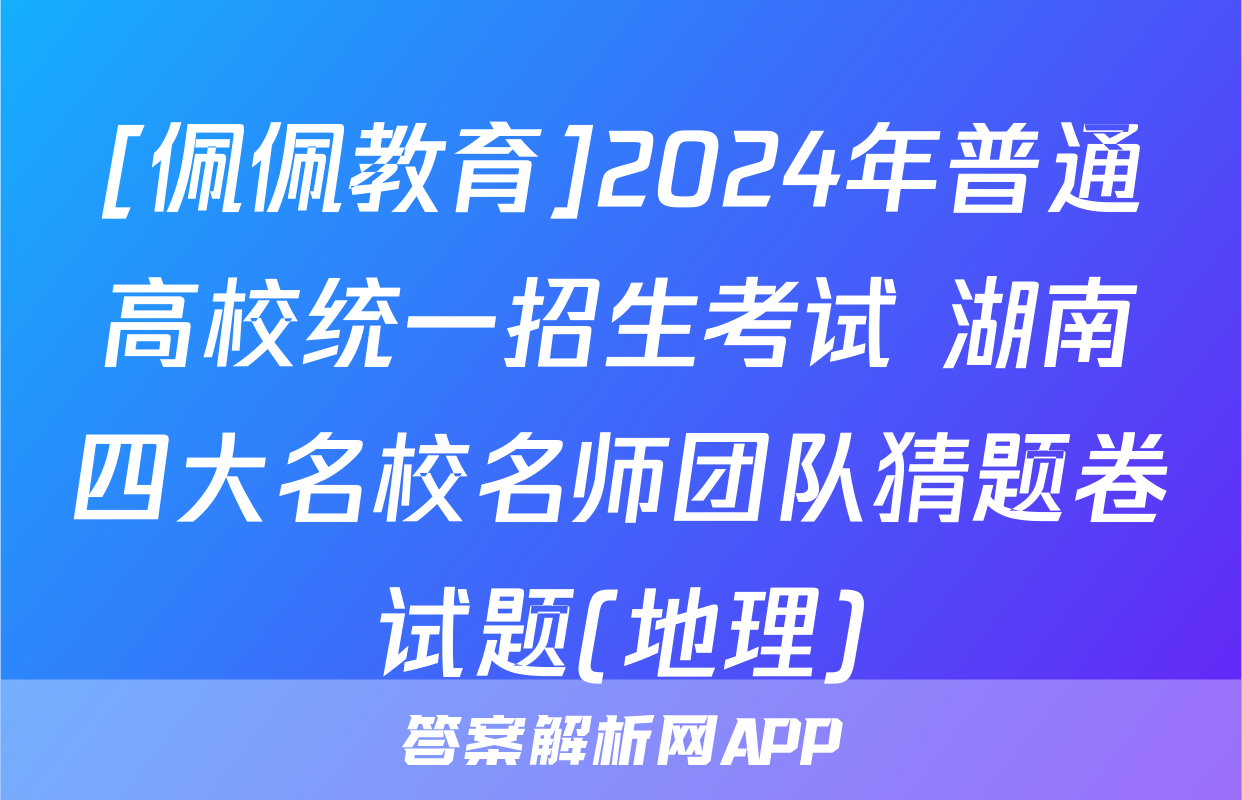 [佩佩教育]2024年普通高校统一招生考试 湖南四大名校名师团队猜题卷试题(地理)