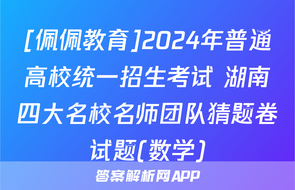[佩佩教育]2024年普通高校统一招生考试 湖南四大名校名师团队猜题卷试题(数学)