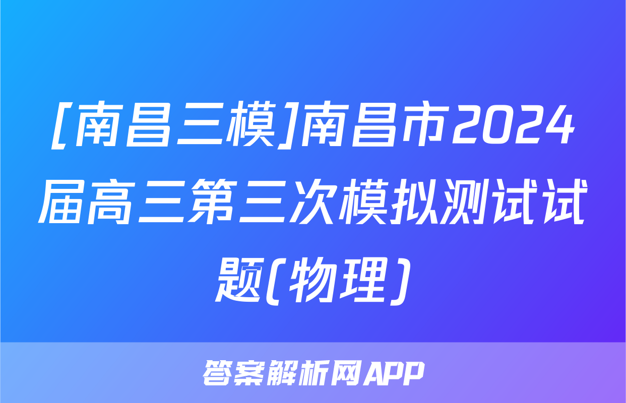 [南昌三模]南昌市2024届高三第三次模拟测试试题(物理)