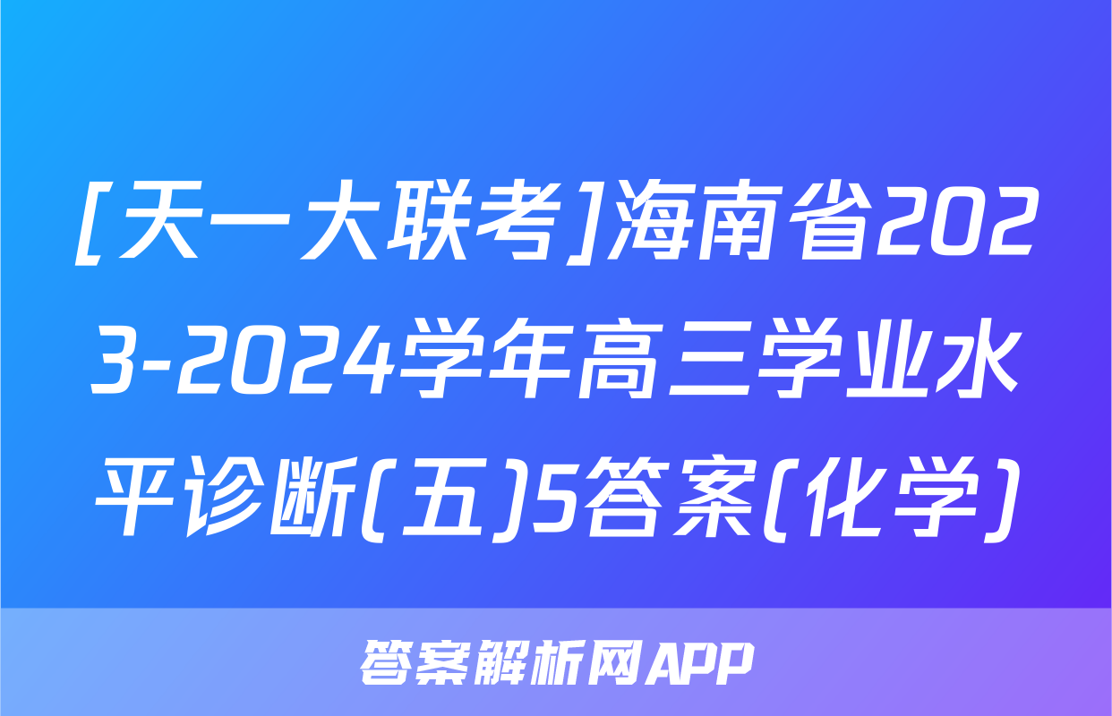 [天一大联考]海南省2023-2024学年高三学业水平诊断(五)5答案(化学)