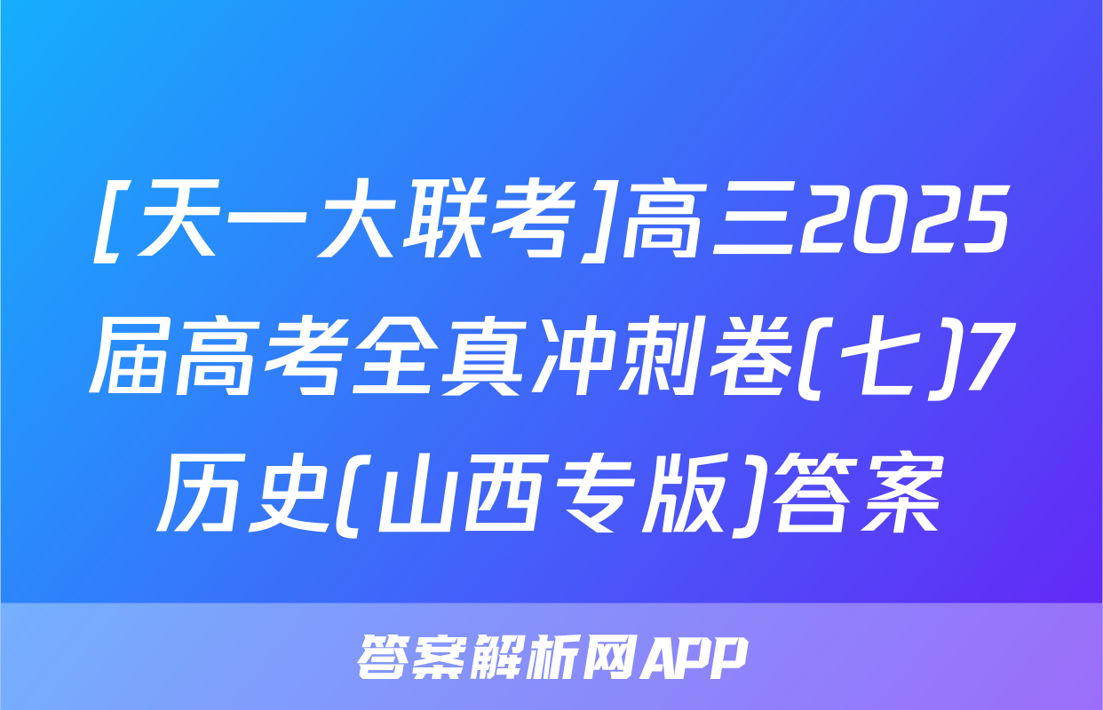 [天一大联考]高三2025届高考全真冲刺卷(七)7历史(山西专版)答案