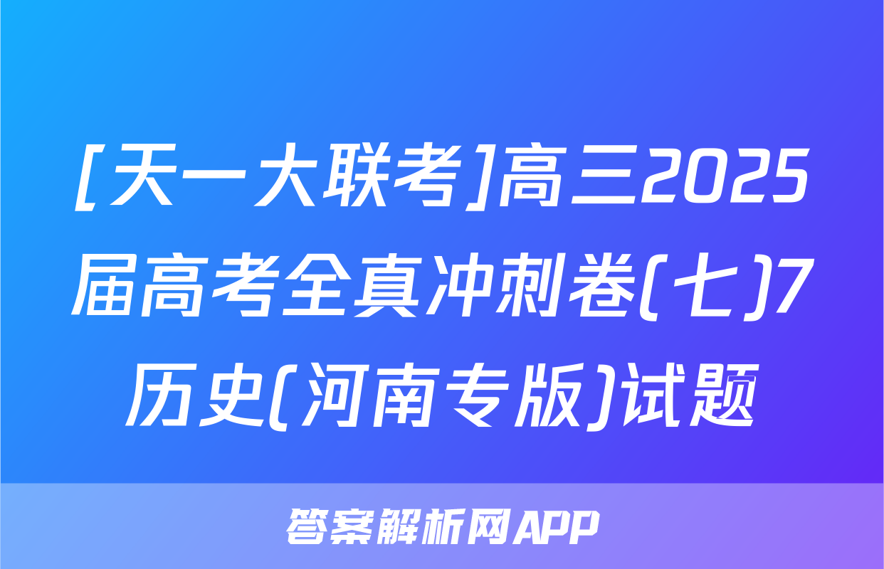 [天一大联考]高三2025届高考全真冲刺卷(七)7历史(河南专版)试题