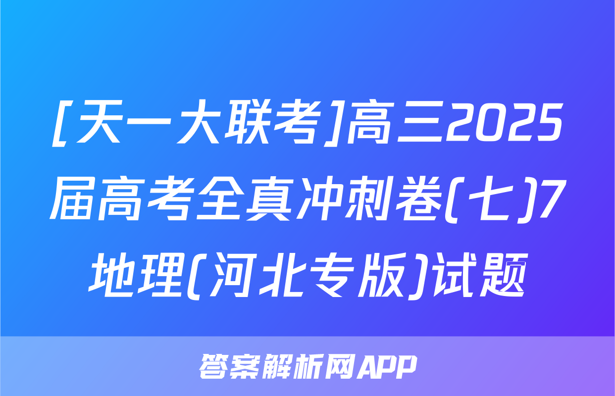[天一大联考]高三2025届高考全真冲刺卷(七)7地理(河北专版)试题