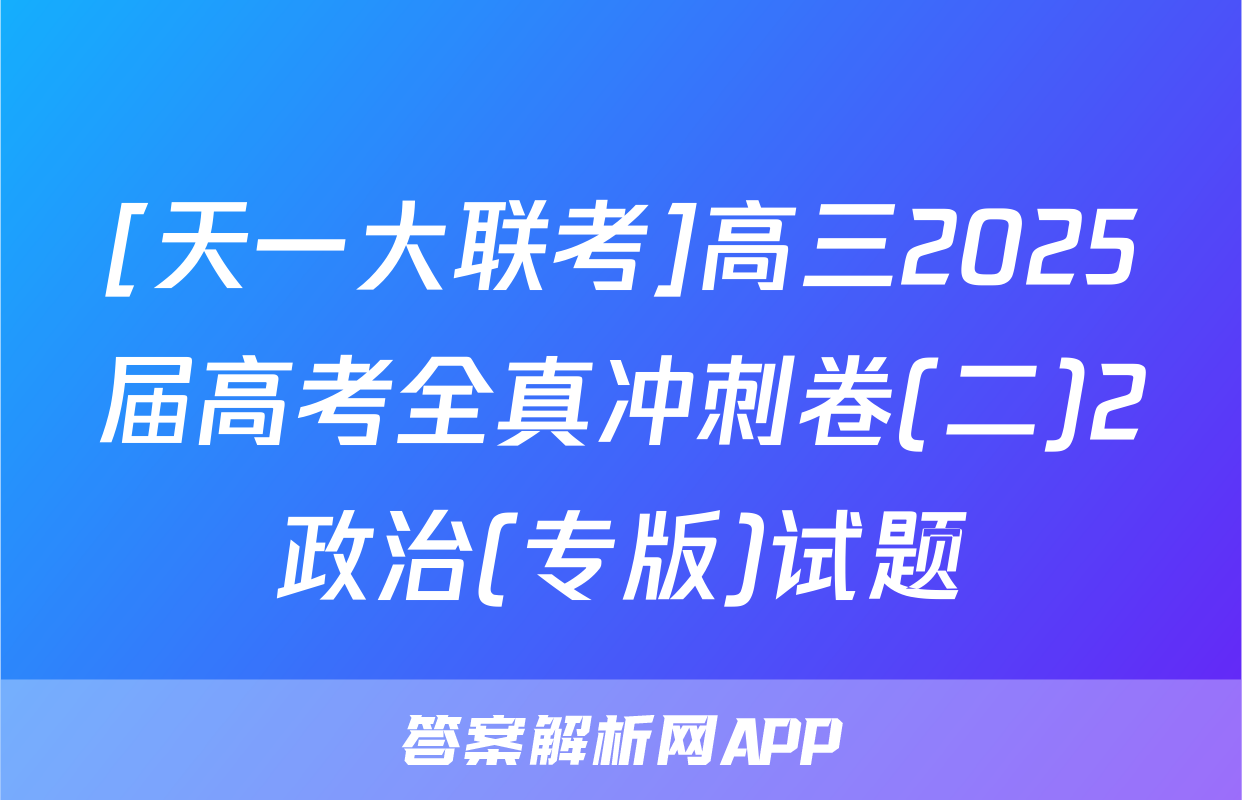 [天一大联考]高三2025届高考全真冲刺卷(二)2政治(专版)试题