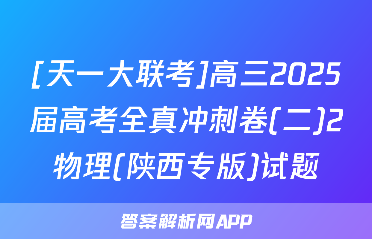 [天一大联考]高三2025届高考全真冲刺卷(二)2物理(陕西专版)试题