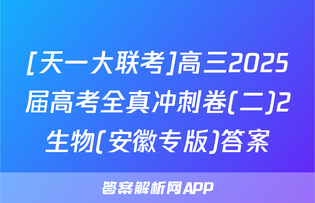 [天一大联考]高三2025届高考全真冲刺卷(二)2生物(安徽专版)答案