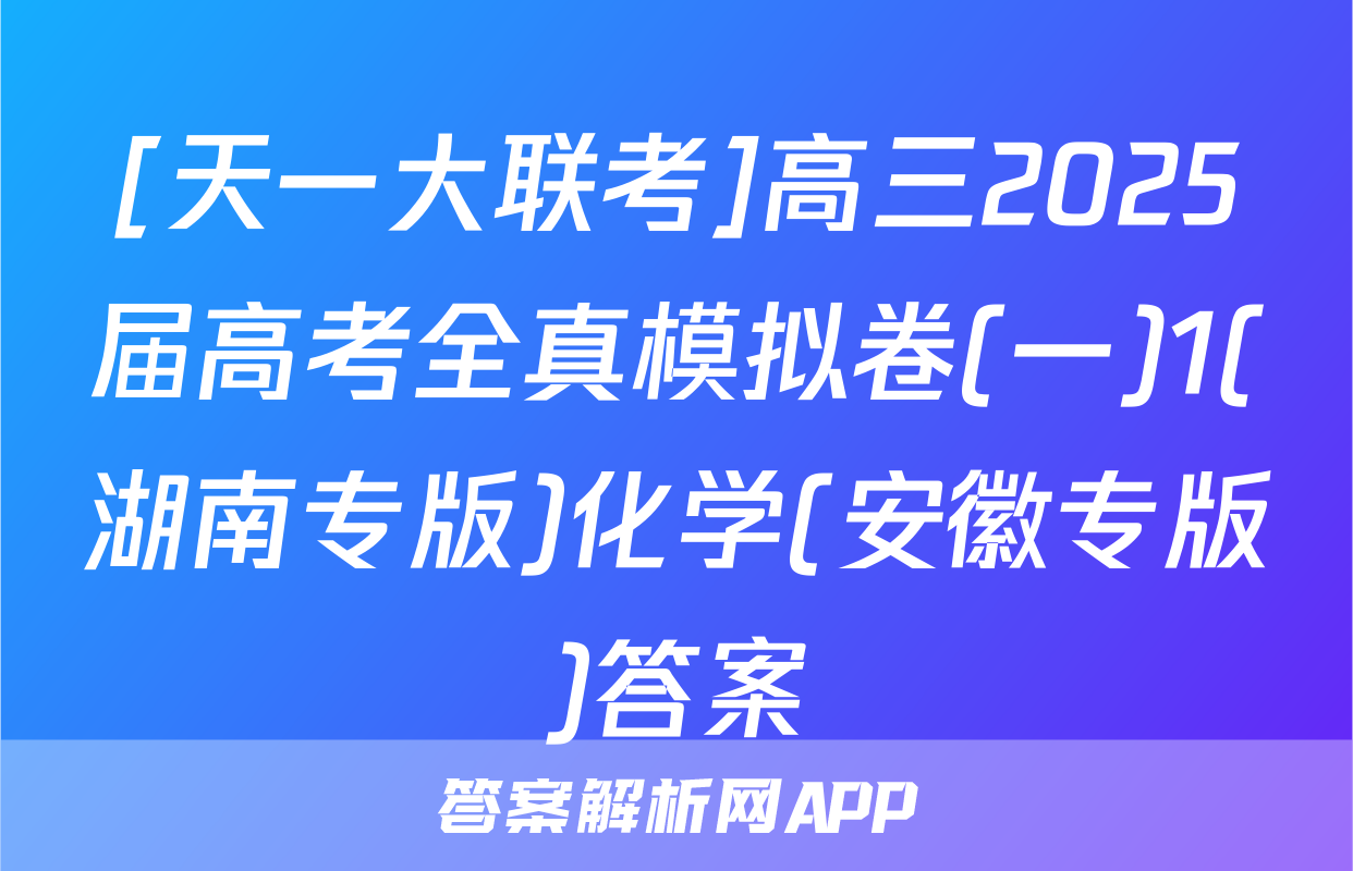 [天一大联考]高三2025届高考全真模拟卷(一)1(湖南专版)化学(安徽专版)答案