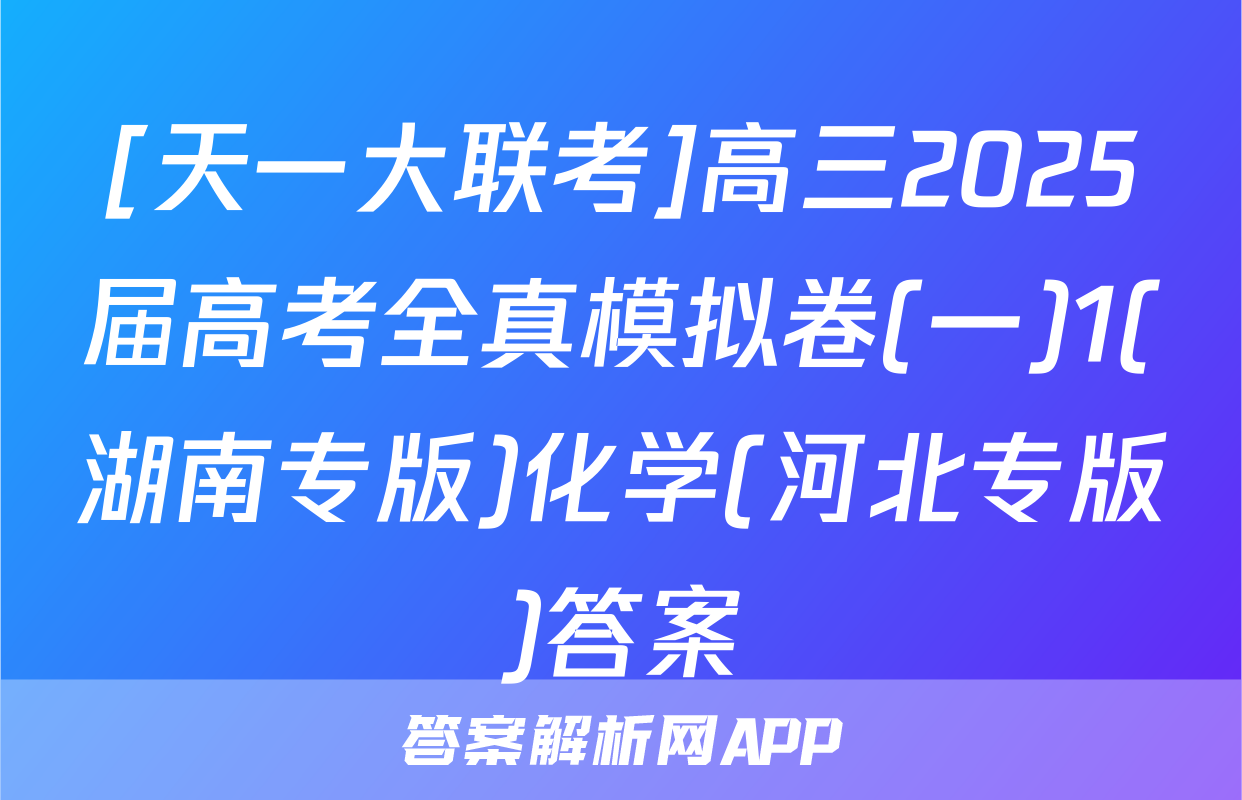 [天一大联考]高三2025届高考全真模拟卷(一)1(湖南专版)化学(河北专版)答案