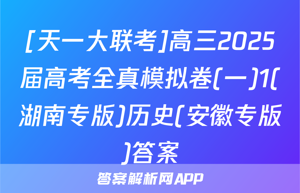 [天一大联考]高三2025届高考全真模拟卷(一)1(湖南专版)历史(安徽专版)答案