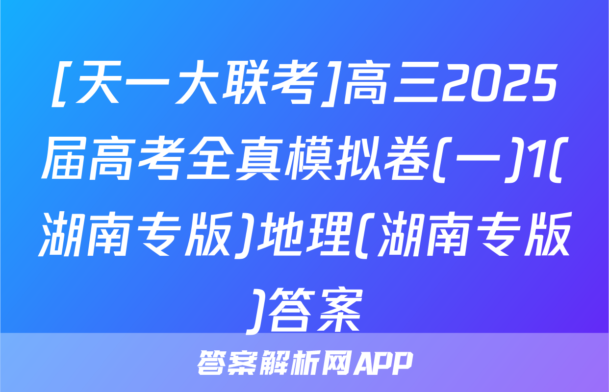 [天一大联考]高三2025届高考全真模拟卷(一)1(湖南专版)地理(湖南专版)答案