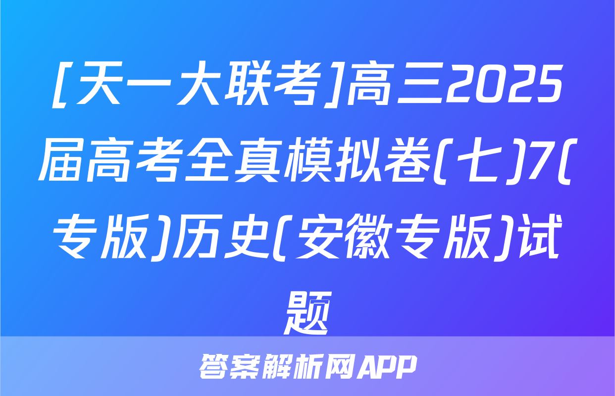[天一大联考]高三2025届高考全真模拟卷(七)7(专版)历史(安徽专版)试题