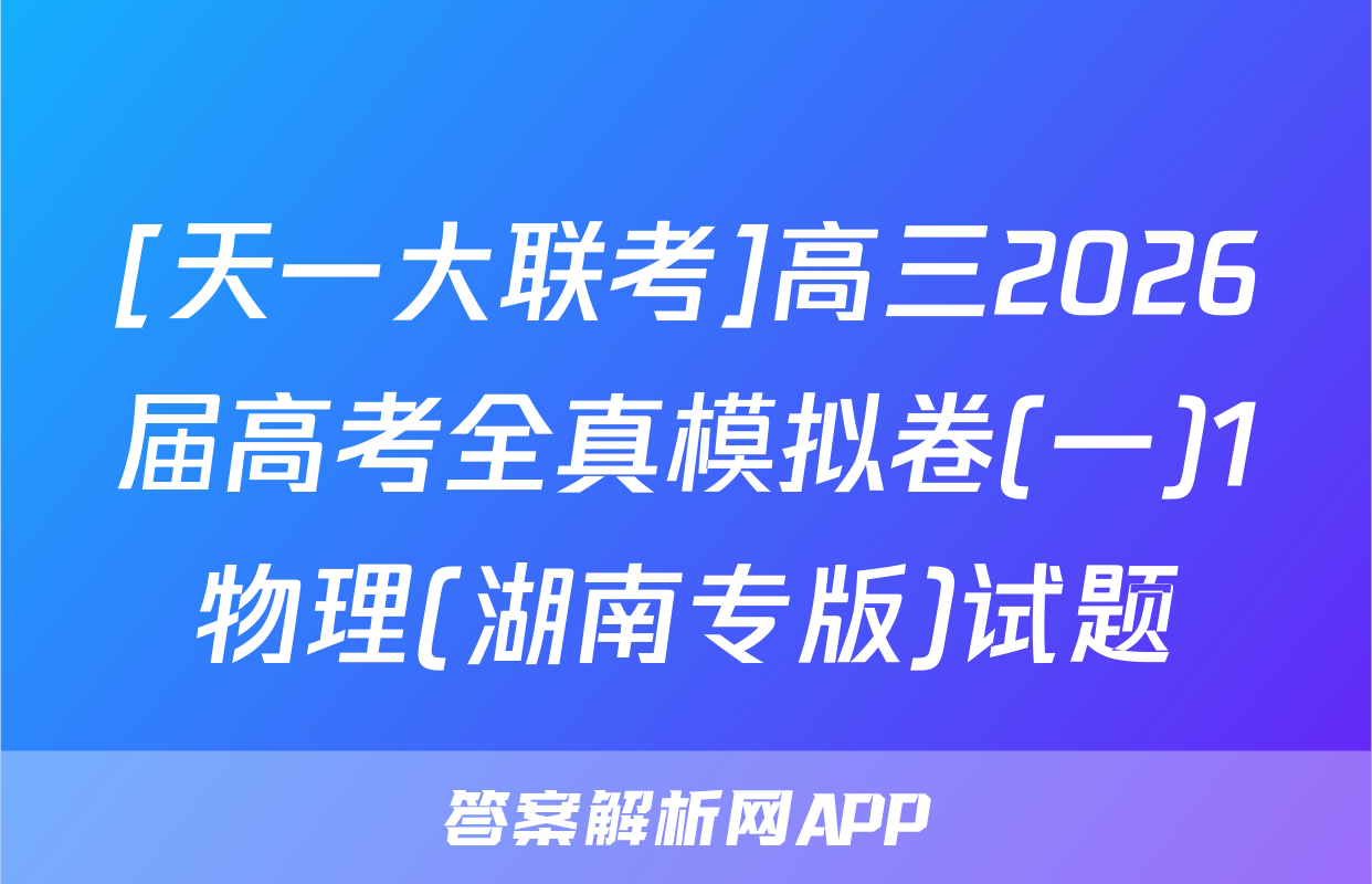 [天一大联考]高三2026届高考全真模拟卷(一)1物理(湖南专版)试题