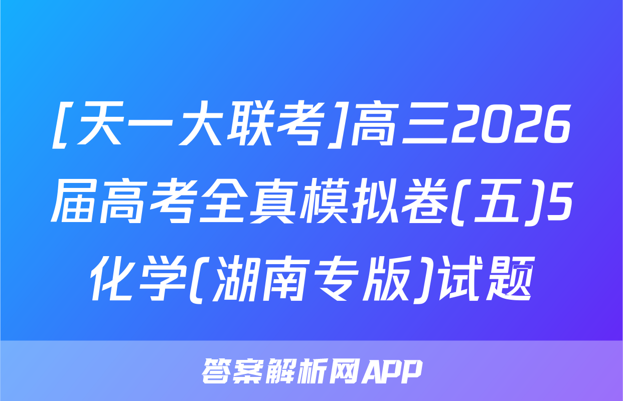 [天一大联考]高三2026届高考全真模拟卷(五)5化学(湖南专版)试题