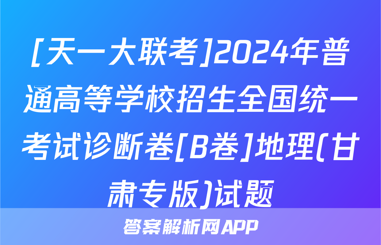 [天一大联考]2024年普通高等学校招生全国统一考试诊断卷[B卷]地理(甘肃专版)试题