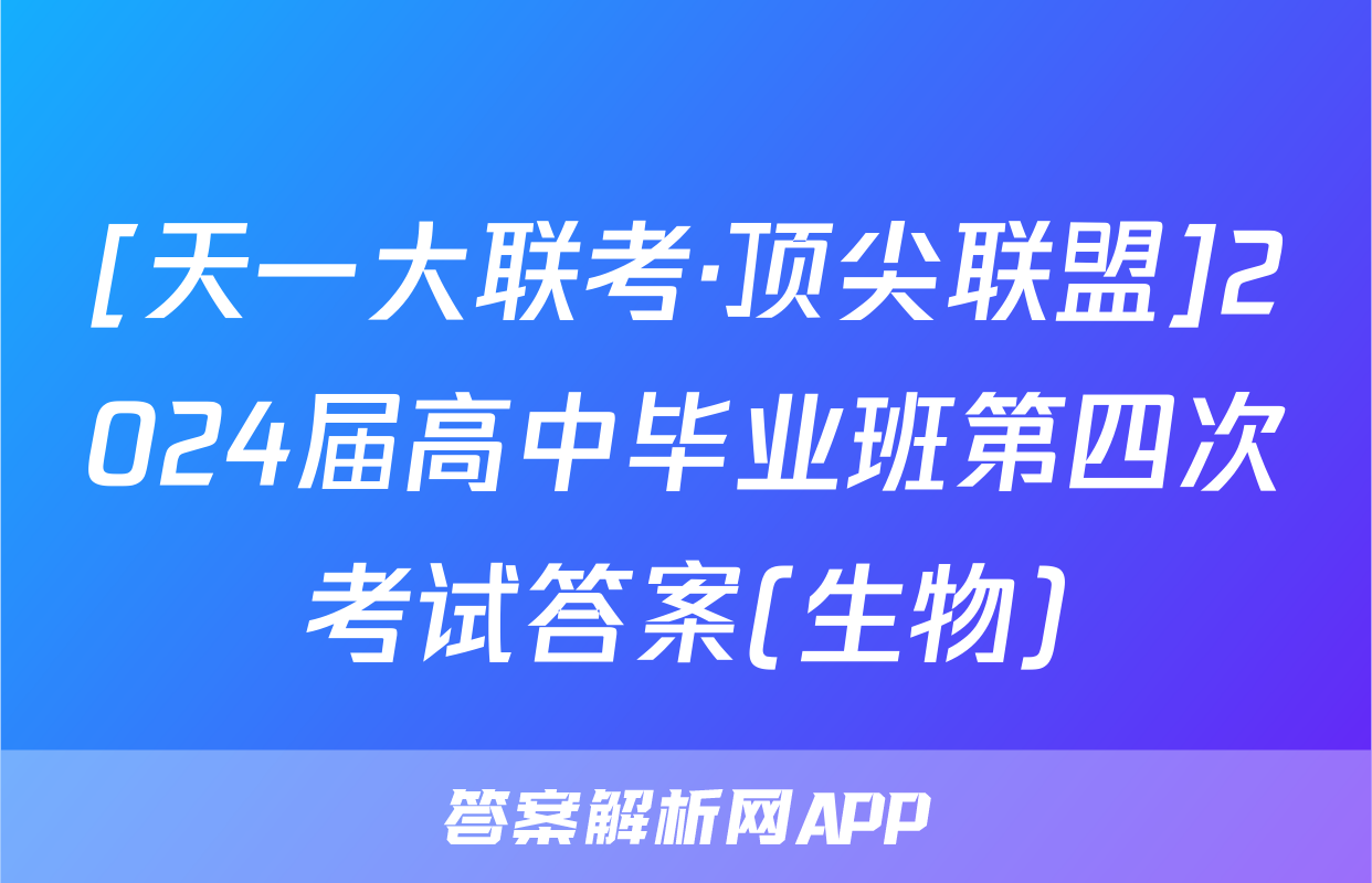 [天一大联考·顶尖联盟]2024届高中毕业班第四次考试答案(生物)