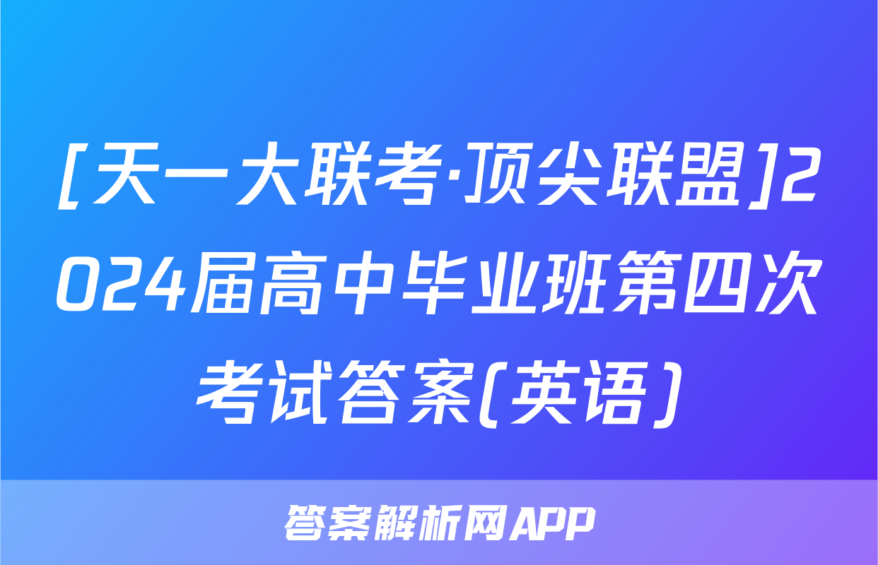 [天一大联考·顶尖联盟]2024届高中毕业班第四次考试答案(英语)