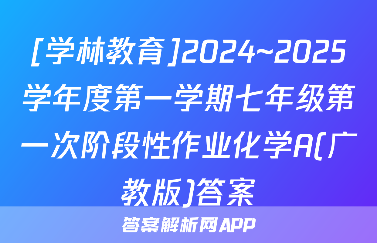 [学林教育]2024~2025学年度第一学期七年级第一次阶段性作业化学A(广教版)答案