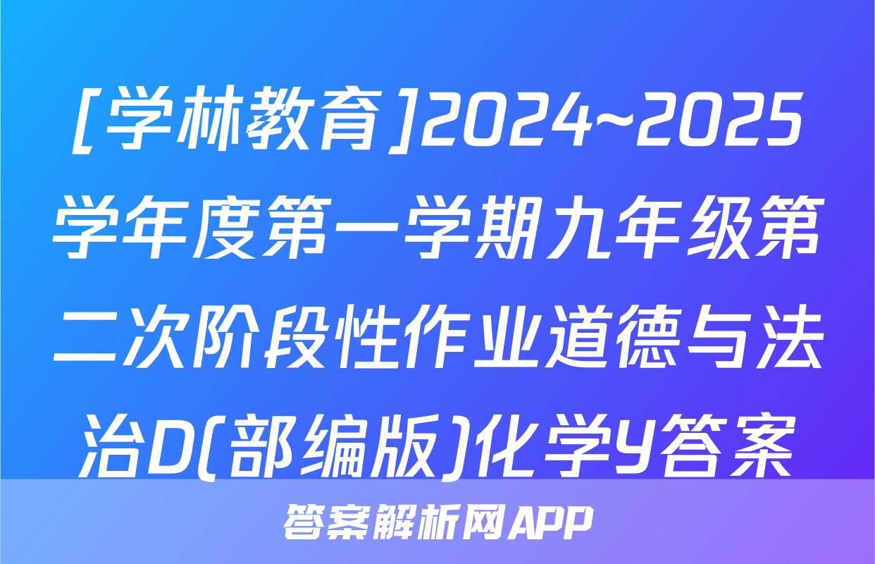 [学林教育]2024~2025学年度第一学期九年级第二次阶段性作业道德与法治D(部编版)化学Y答案