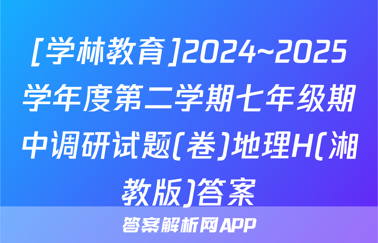 [学林教育]2024~2025学年度第二学期七年级期中调研试题(卷)地理H(湘教版)答案