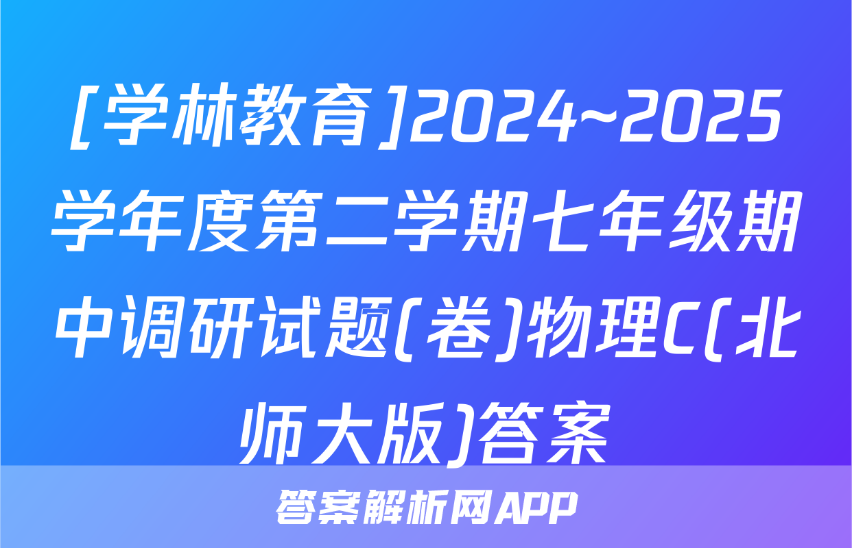 [学林教育]2024~2025学年度第二学期七年级期中调研试题(卷)物理C(北师大版)答案
